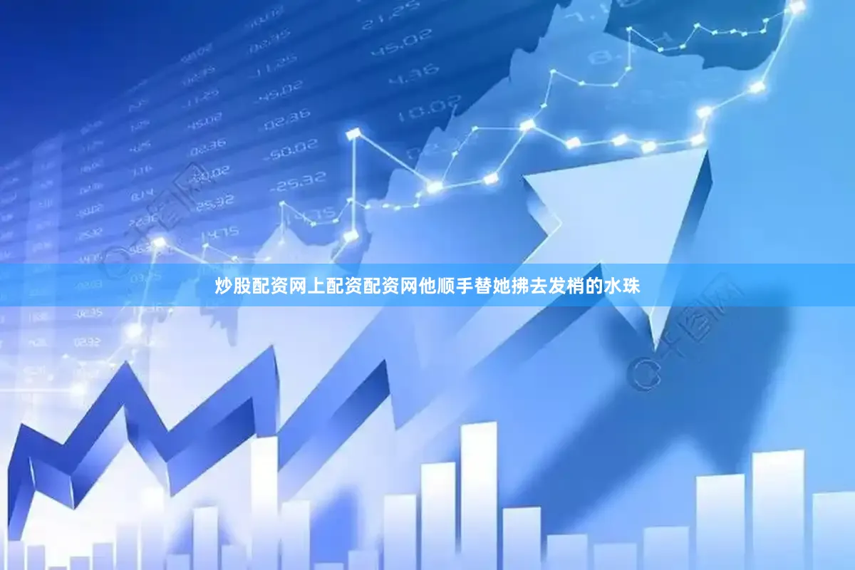 炒股配资网上配资配资网他顺手替她拂去发梢的水珠