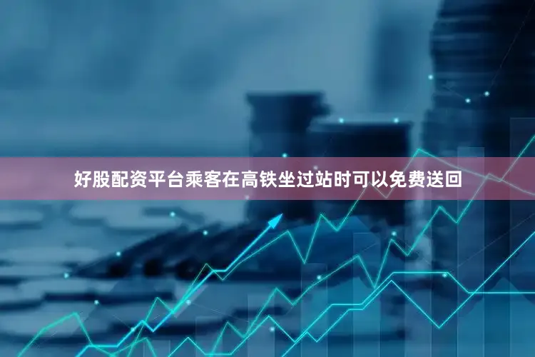 好股配资平台乘客在高铁坐过站时可以免费送回