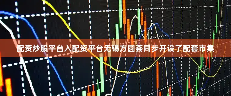 配资炒股平台入配资平台无锡方圆荟同步开设了配套市集