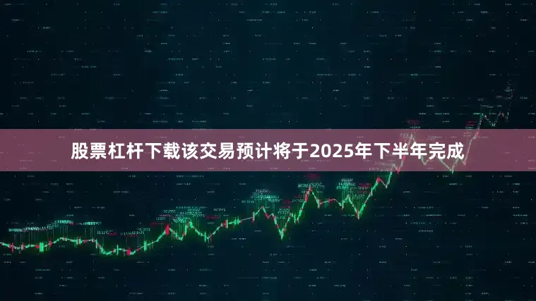 股票杠杆下载　　该交易预计将于2025年下半年完成
