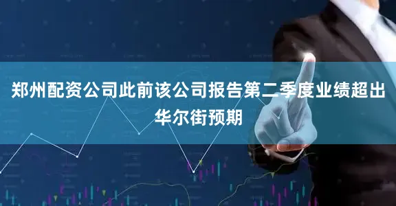 郑州配资公司此前该公司报告第二季度业绩超出华尔街预期