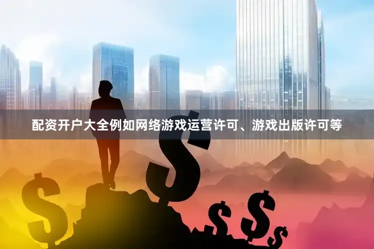 配资开户大全例如网络游戏运营许可、游戏出版许可等