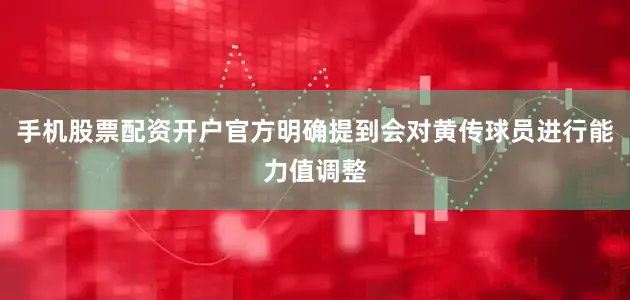 手机股票配资开户官方明确提到会对黄传球员进行能力值调整