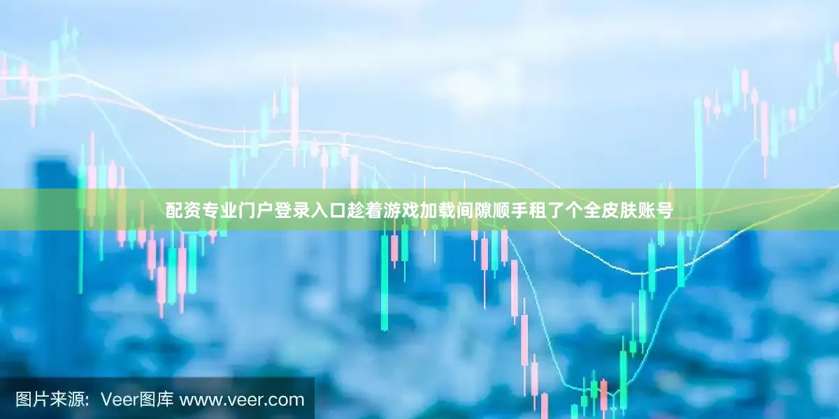 配资专业门户登录入口趁着游戏加载间隙顺手租了个全皮肤账号