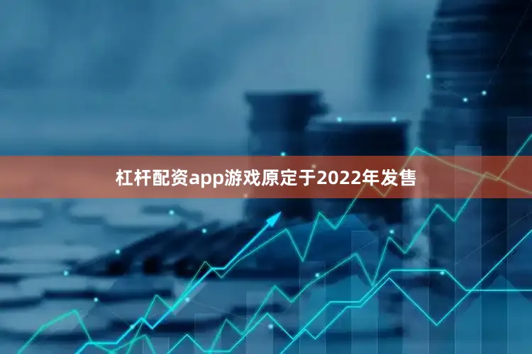 杠杆配资app游戏原定于2022年发售