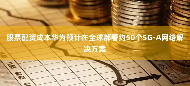 股票配资成本华为预计在全球部署约50个5G-A网络解决方案