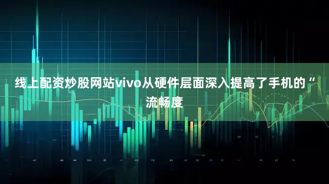 线上配资炒股网站vivo从硬件层面深入提高了手机的“流畅度